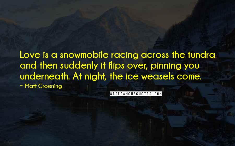 Matt Groening Quotes: Love is a snowmobile racing across the tundra and then suddenly it flips over, pinning you underneath. At night, the ice weasels come.