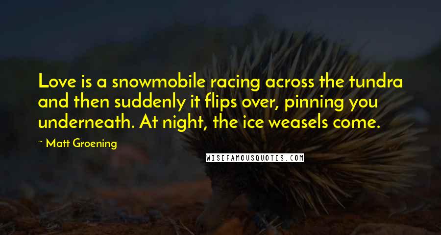 Matt Groening Quotes: Love is a snowmobile racing across the tundra and then suddenly it flips over, pinning you underneath. At night, the ice weasels come.