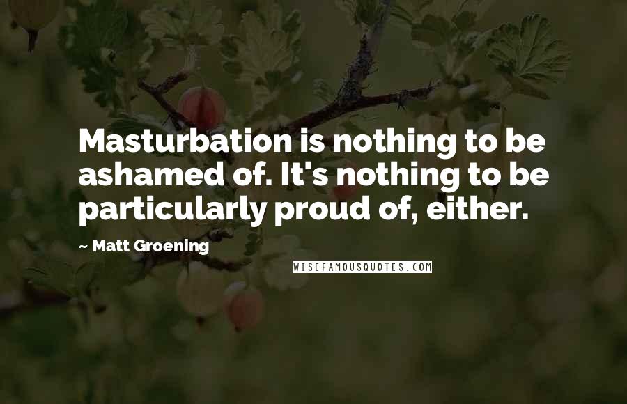 Matt Groening Quotes: Masturbation is nothing to be ashamed of. It's nothing to be particularly proud of, either.