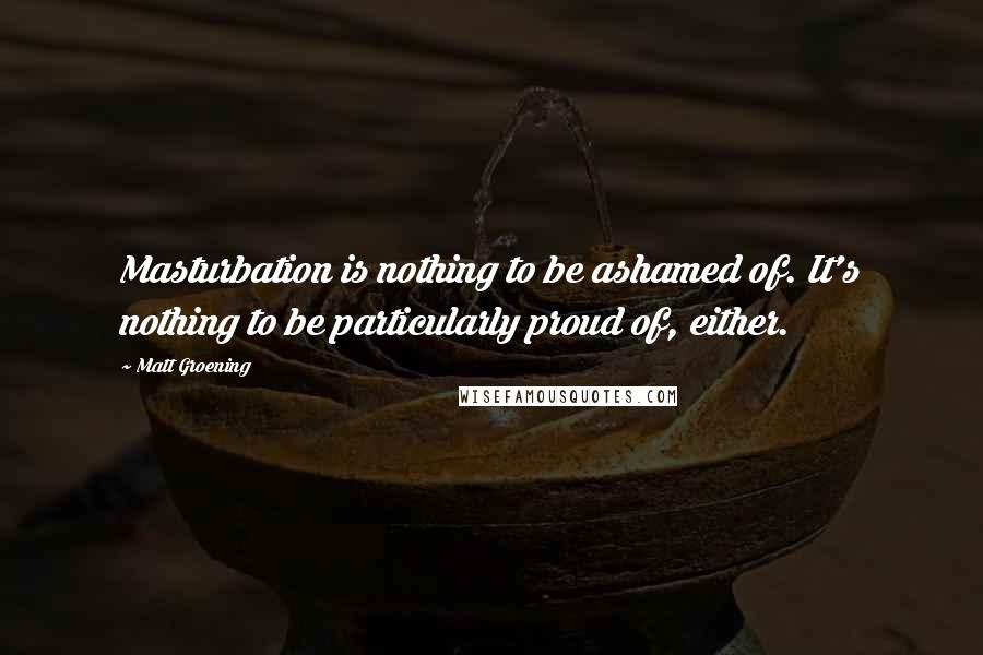 Matt Groening Quotes: Masturbation is nothing to be ashamed of. It's nothing to be particularly proud of, either.