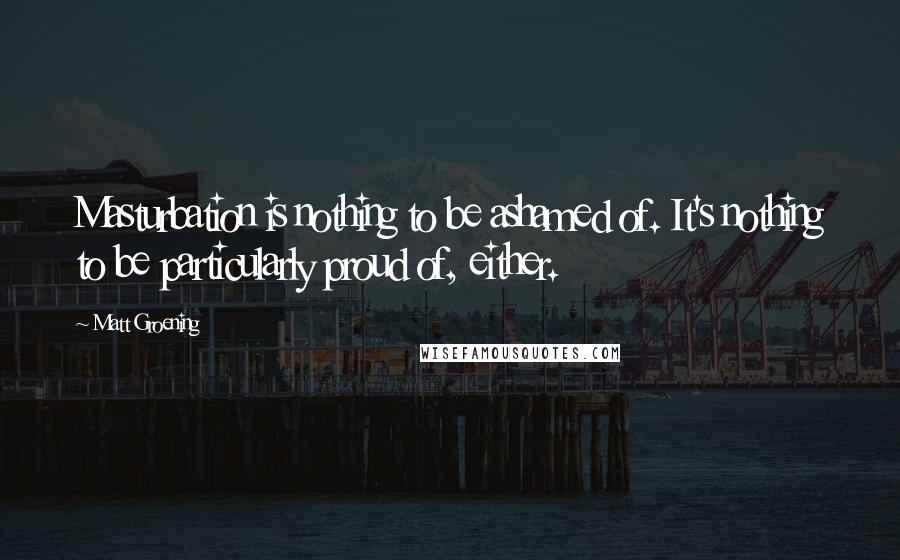 Matt Groening Quotes: Masturbation is nothing to be ashamed of. It's nothing to be particularly proud of, either.