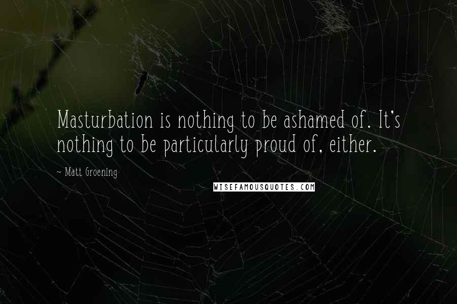 Matt Groening Quotes: Masturbation is nothing to be ashamed of. It's nothing to be particularly proud of, either.