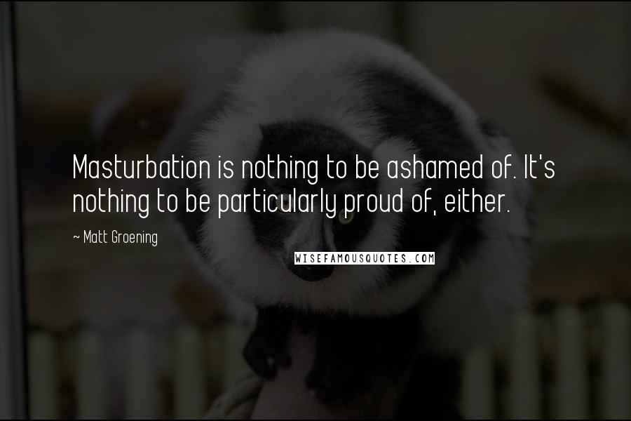 Matt Groening Quotes: Masturbation is nothing to be ashamed of. It's nothing to be particularly proud of, either.