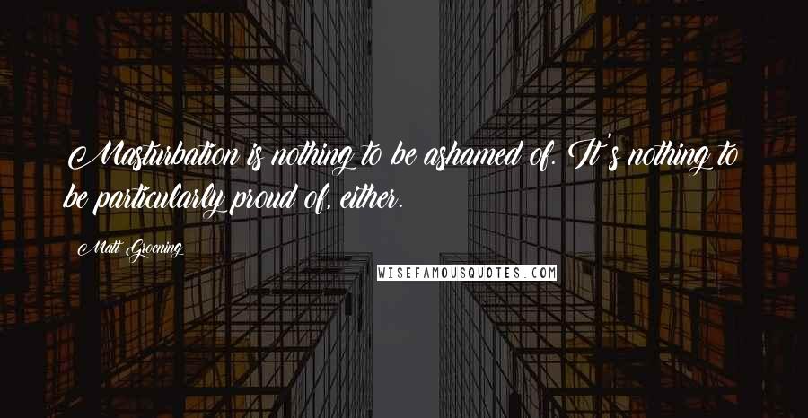 Matt Groening Quotes: Masturbation is nothing to be ashamed of. It's nothing to be particularly proud of, either.