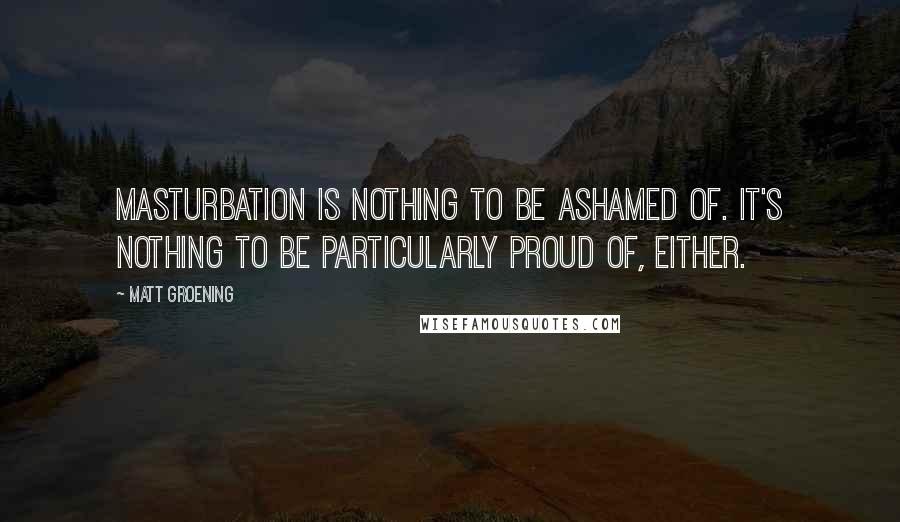 Matt Groening Quotes: Masturbation is nothing to be ashamed of. It's nothing to be particularly proud of, either.