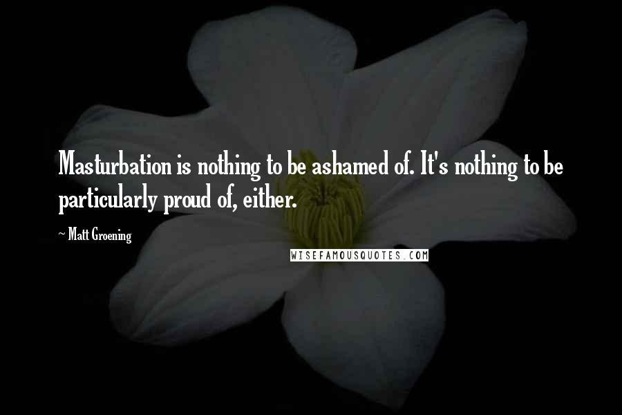 Matt Groening Quotes: Masturbation is nothing to be ashamed of. It's nothing to be particularly proud of, either.