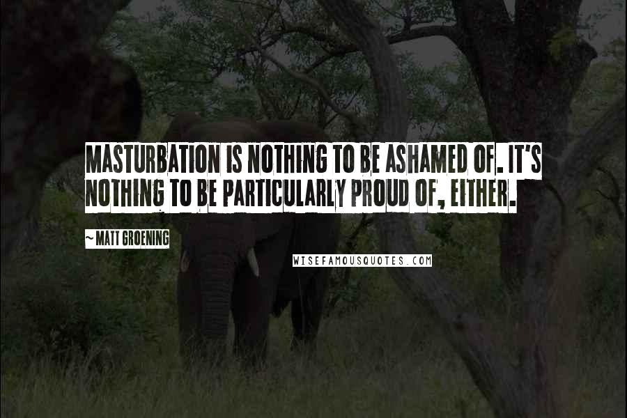 Matt Groening Quotes: Masturbation is nothing to be ashamed of. It's nothing to be particularly proud of, either.