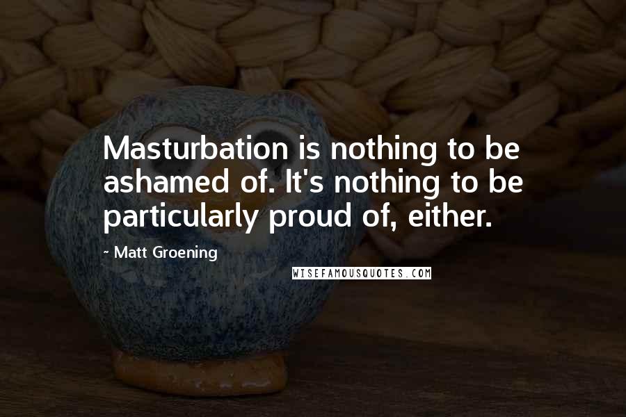 Matt Groening Quotes: Masturbation is nothing to be ashamed of. It's nothing to be particularly proud of, either.