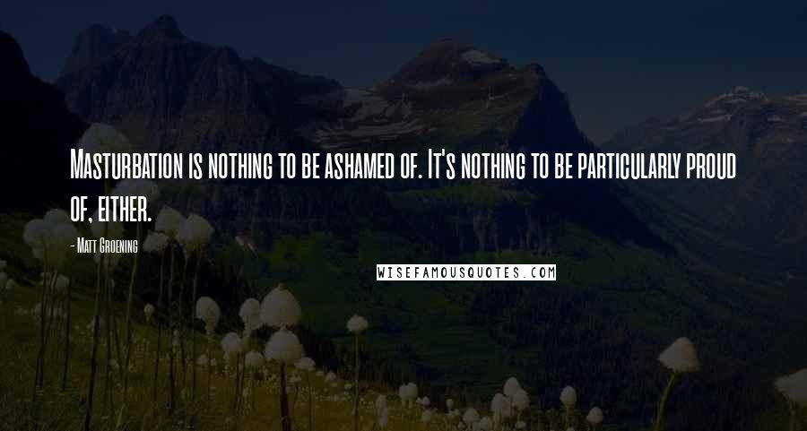 Matt Groening Quotes: Masturbation is nothing to be ashamed of. It's nothing to be particularly proud of, either.