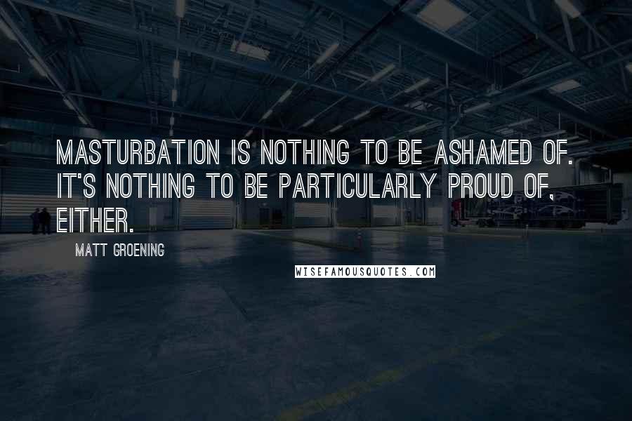 Matt Groening Quotes: Masturbation is nothing to be ashamed of. It's nothing to be particularly proud of, either.