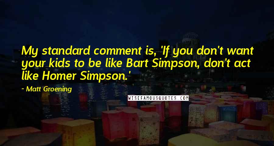 Matt Groening Quotes: My standard comment is, 'If you don't want your kids to be like Bart Simpson, don't act like Homer Simpson.'