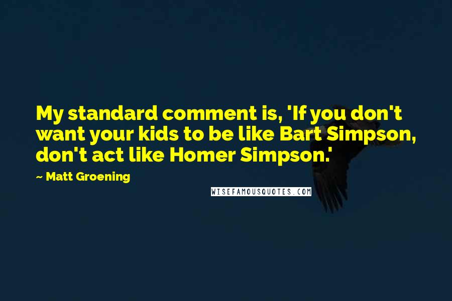 Matt Groening Quotes: My standard comment is, 'If you don't want your kids to be like Bart Simpson, don't act like Homer Simpson.'