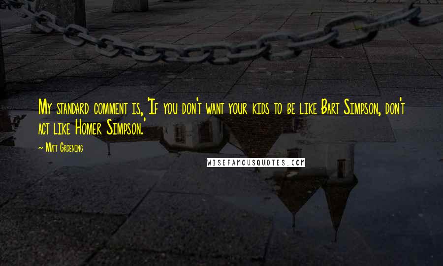 Matt Groening Quotes: My standard comment is, 'If you don't want your kids to be like Bart Simpson, don't act like Homer Simpson.'
