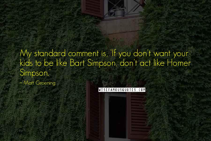Matt Groening Quotes: My standard comment is, 'If you don't want your kids to be like Bart Simpson, don't act like Homer Simpson.'