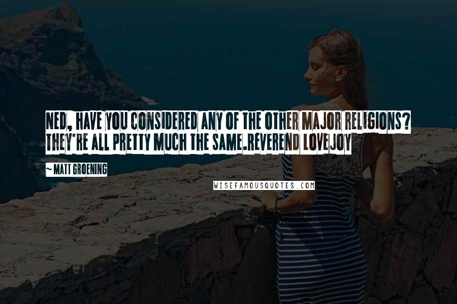 Matt Groening Quotes: Ned, have you considered any of the other major religions? They're all pretty much the same.Reverend Lovejoy