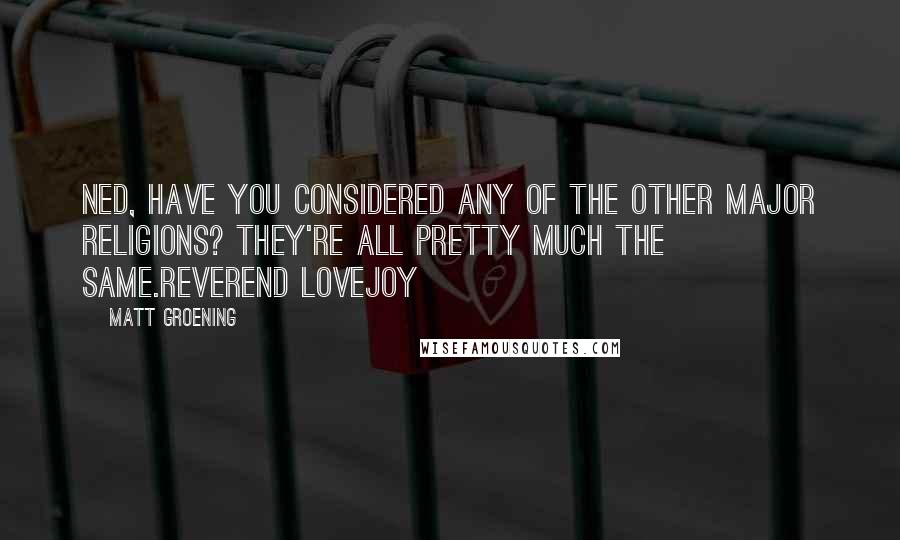 Matt Groening Quotes: Ned, have you considered any of the other major religions? They're all pretty much the same.Reverend Lovejoy