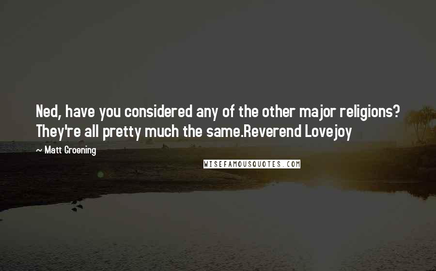 Matt Groening Quotes: Ned, have you considered any of the other major religions? They're all pretty much the same.Reverend Lovejoy