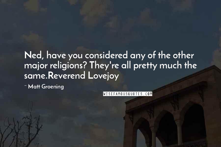 Matt Groening Quotes: Ned, have you considered any of the other major religions? They're all pretty much the same.Reverend Lovejoy