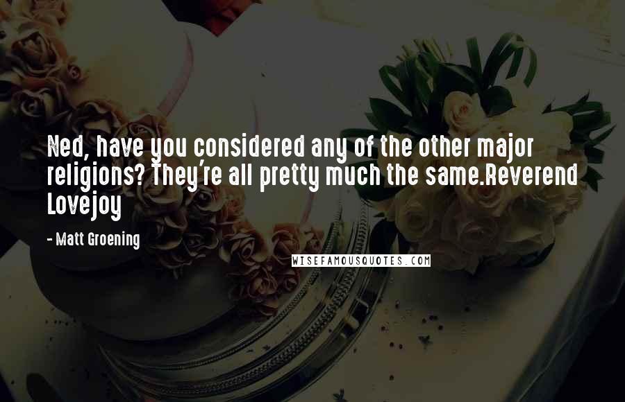 Matt Groening Quotes: Ned, have you considered any of the other major religions? They're all pretty much the same.Reverend Lovejoy