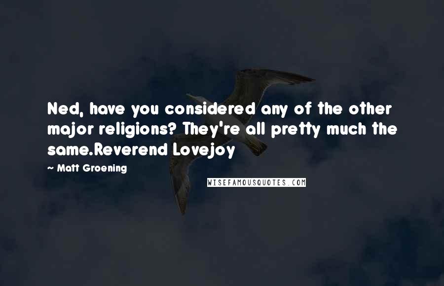 Matt Groening Quotes: Ned, have you considered any of the other major religions? They're all pretty much the same.Reverend Lovejoy