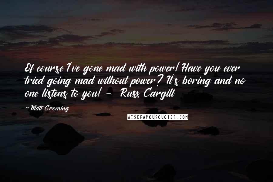 Matt Groening Quotes: Of course I've gone mad with power! Have you ever tried going mad without power? It's boring and no one listens to you! - Russ Cargill