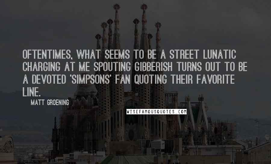 Matt Groening Quotes: Oftentimes, what seems to be a street lunatic charging at me spouting gibberish turns out to be a devoted 'Simpsons' fan quoting their favorite line.