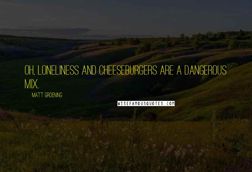 Matt Groening Quotes: Oh, loneliness and cheeseburgers are a dangerous mix.