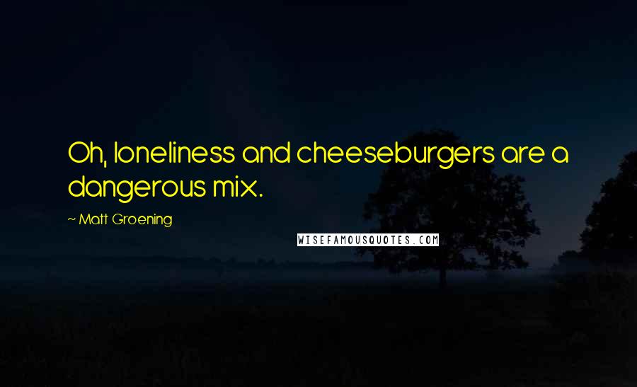 Matt Groening Quotes: Oh, loneliness and cheeseburgers are a dangerous mix.