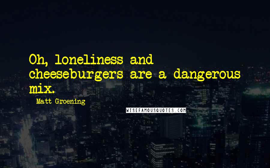 Matt Groening Quotes: Oh, loneliness and cheeseburgers are a dangerous mix.