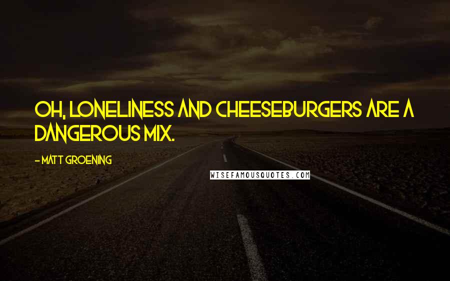 Matt Groening Quotes: Oh, loneliness and cheeseburgers are a dangerous mix.