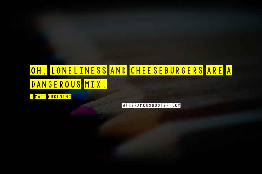 Matt Groening Quotes: Oh, loneliness and cheeseburgers are a dangerous mix.