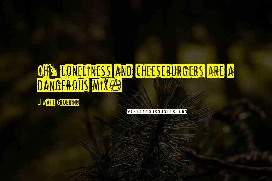 Matt Groening Quotes: Oh, loneliness and cheeseburgers are a dangerous mix.