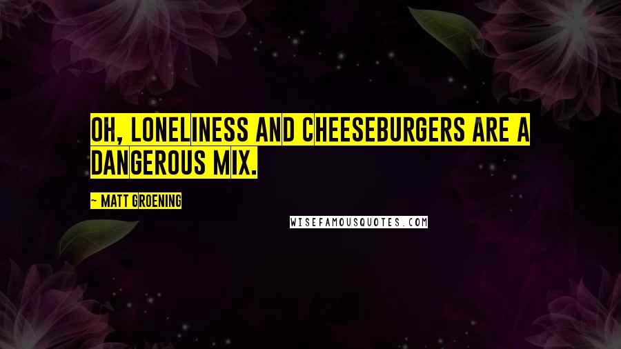 Matt Groening Quotes: Oh, loneliness and cheeseburgers are a dangerous mix.