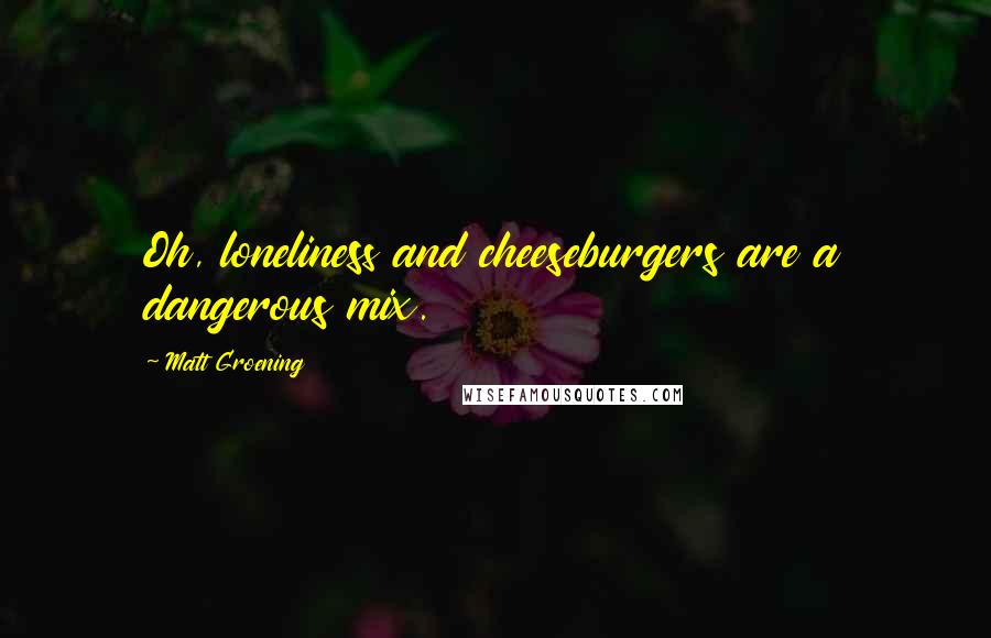 Matt Groening Quotes: Oh, loneliness and cheeseburgers are a dangerous mix.
