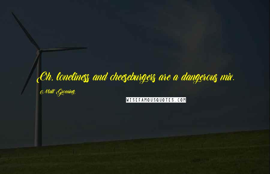 Matt Groening Quotes: Oh, loneliness and cheeseburgers are a dangerous mix.