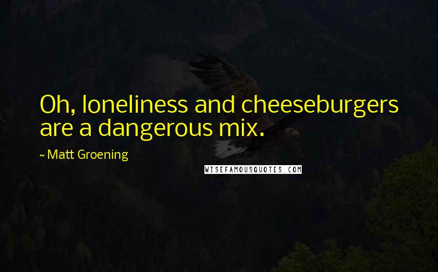 Matt Groening Quotes: Oh, loneliness and cheeseburgers are a dangerous mix.