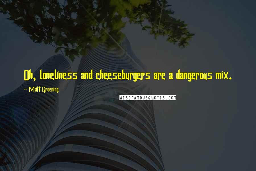 Matt Groening Quotes: Oh, loneliness and cheeseburgers are a dangerous mix.