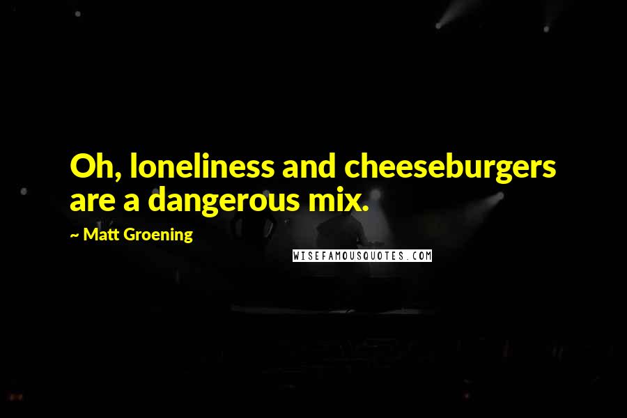 Matt Groening Quotes: Oh, loneliness and cheeseburgers are a dangerous mix.