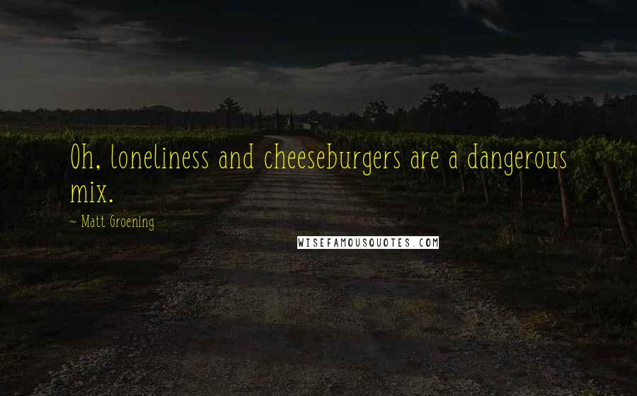 Matt Groening Quotes: Oh, loneliness and cheeseburgers are a dangerous mix.