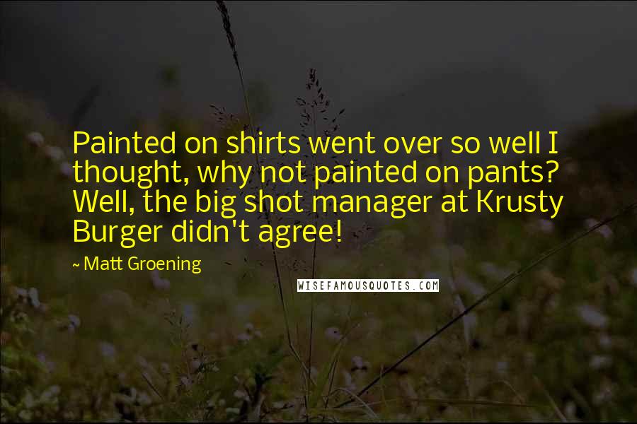 Matt Groening Quotes: Painted on shirts went over so well I thought, why not painted on pants? Well, the big shot manager at Krusty Burger didn't agree!