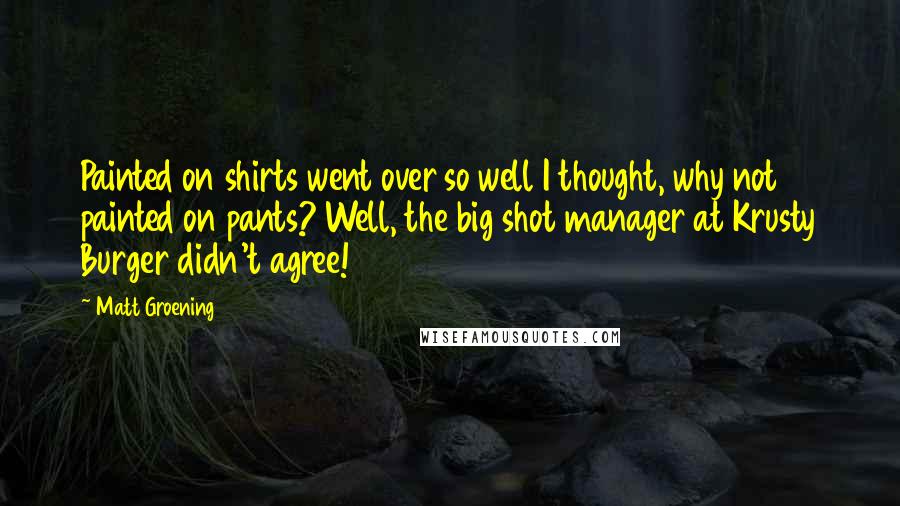 Matt Groening Quotes: Painted on shirts went over so well I thought, why not painted on pants? Well, the big shot manager at Krusty Burger didn't agree!