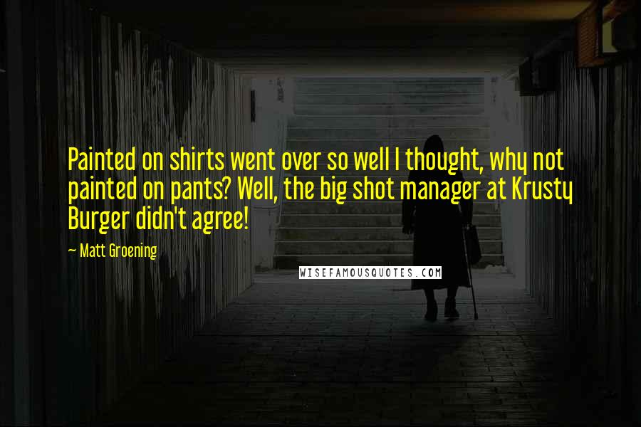 Matt Groening Quotes: Painted on shirts went over so well I thought, why not painted on pants? Well, the big shot manager at Krusty Burger didn't agree!