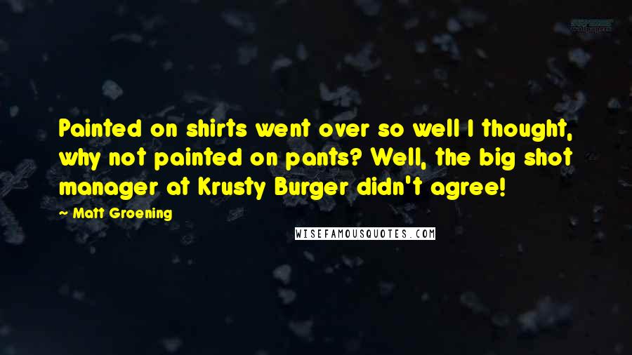 Matt Groening Quotes: Painted on shirts went over so well I thought, why not painted on pants? Well, the big shot manager at Krusty Burger didn't agree!