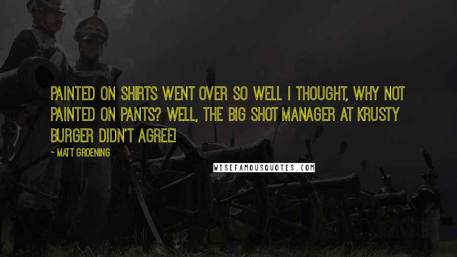 Matt Groening Quotes: Painted on shirts went over so well I thought, why not painted on pants? Well, the big shot manager at Krusty Burger didn't agree!