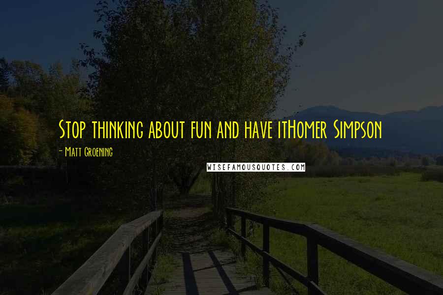 Matt Groening Quotes: Stop thinking about fun and have itHomer Simpson