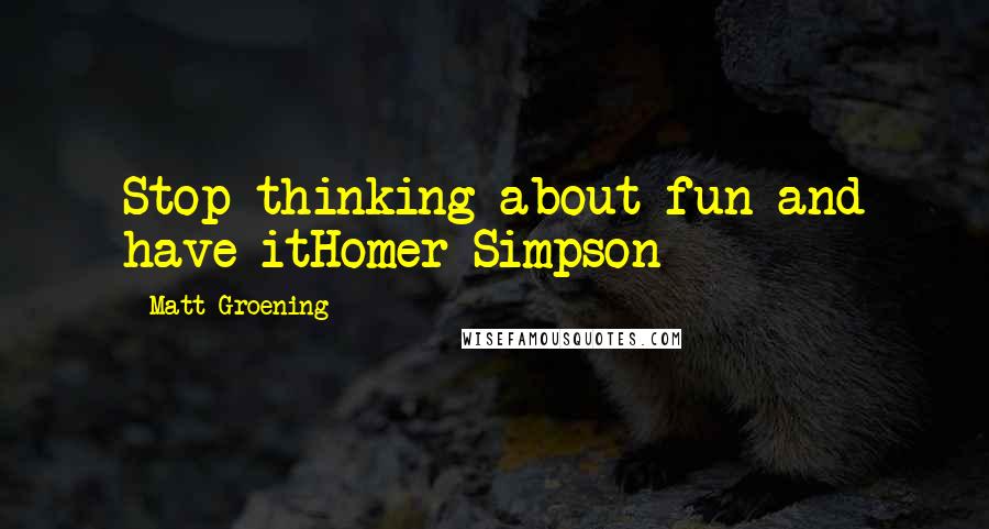 Matt Groening Quotes: Stop thinking about fun and have itHomer Simpson