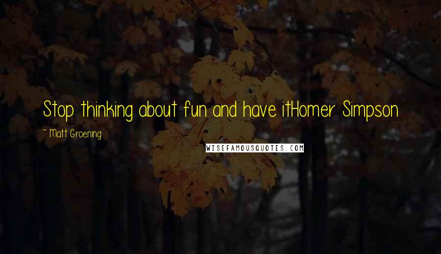 Matt Groening Quotes: Stop thinking about fun and have itHomer Simpson