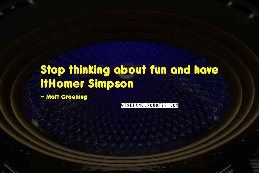 Matt Groening Quotes: Stop thinking about fun and have itHomer Simpson