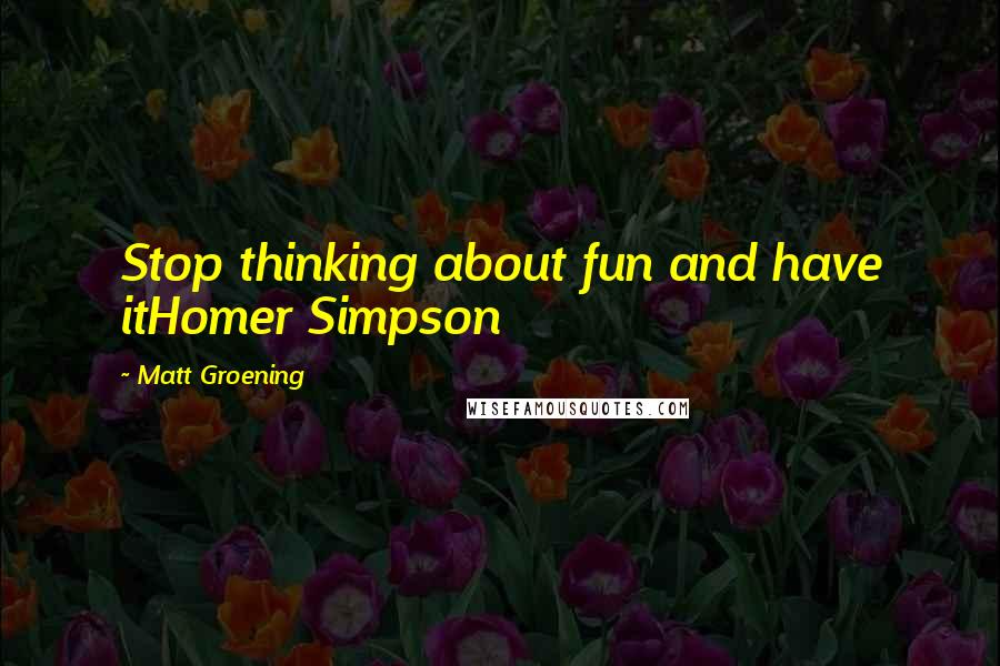 Matt Groening Quotes: Stop thinking about fun and have itHomer Simpson