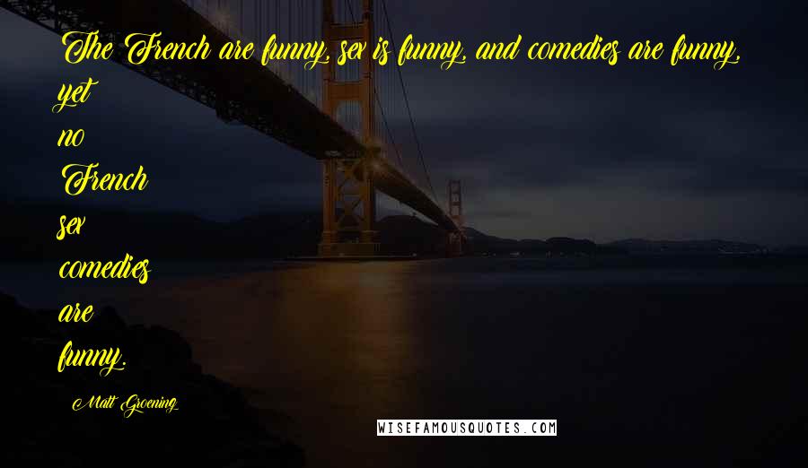 Matt Groening Quotes: The French are funny, sex is funny, and comedies are funny, yet no French sex comedies are funny.